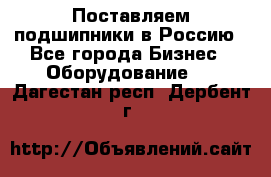 Поставляем подшипники в Россию - Все города Бизнес » Оборудование   . Дагестан респ.,Дербент г.